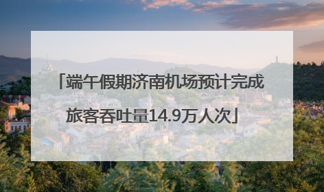 端午假期济南机场预计完成旅客吞吐量14.9万人次