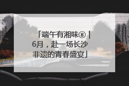 端午有湘味⑧｜6月，赴一场长沙非遗的青春盛宴