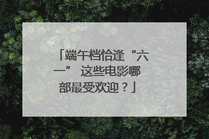 端午档恰逢“六一” 这些电影哪部最受欢迎？