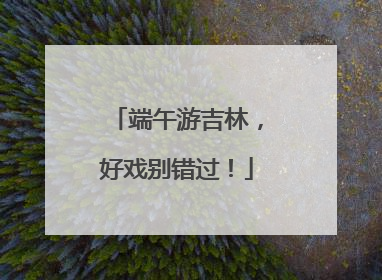 端午游吉林，好戏别错过！