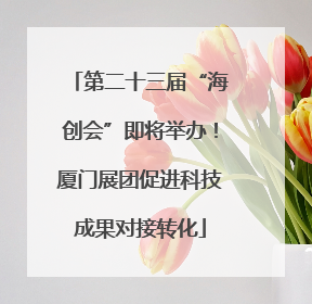 第二十三届“海创会”即将举办！厦门展团促进科技成果对接转化
