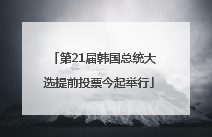 第21届韩国总统大选提前投票今起举行