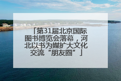 第31届北京国际图书博览会落幕，河北以书为媒扩大文化交流“朋友圈”