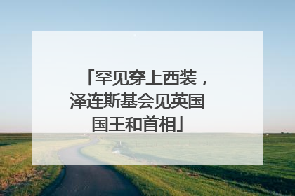 罕见穿上西装，泽连斯基会见英国国王和首相