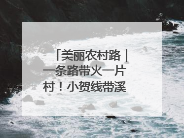美丽农村路｜一条路带火一片村！小贺线带溪望谷成团出道