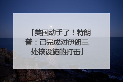 美国动手了！特朗普：已完成对伊朗三处核设施的打击