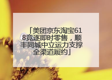 美团京东淘宝618竞逐即时零售，顺丰同城中立运力支撑全渠道履约