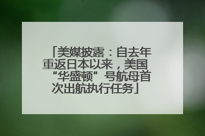 美媒披露：自去年重返日本以来，美国“华盛顿”号航母首次出航执行任务