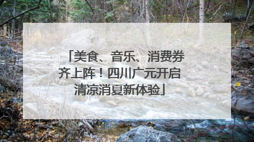美食、音乐、消费券齐上阵！四川广元开启清凉消夏新体验