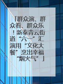 群众演、群众看、群众乐！新泰青云街道“六一”汇演用“文化大餐”烹出幸福“烟火气”