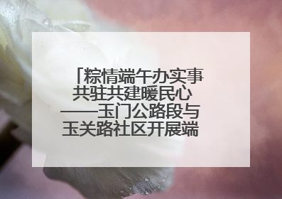 粽情端午办实事 共驻共建暖民心——玉门公路段与玉关路社区开展端午共驻共建活动