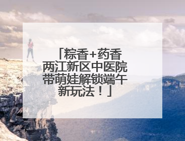 粽香+药香 两江新区中医院带萌娃解锁端午新玩法！