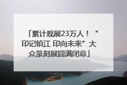 累计观展23万人！“印记镇江 印向未来”大众篆刻展圆满闭幕