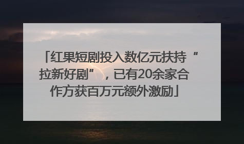 红果短剧投入数亿元扶持“拉新好剧”，已有20余家合作方获百万元额外激励