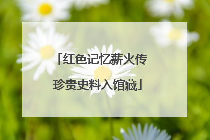 红色记忆薪火传 珍贵史料入馆藏