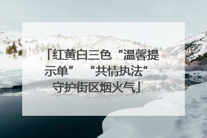 红黄白三色“温馨提示单” “共情执法”守护街区烟火气