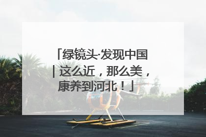 绿镜头·发现中国｜这么近，那么美，康养到河北！