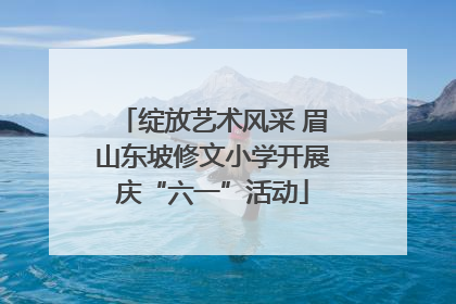 绽放艺术风采 眉山东坡修文小学开展庆“六一”活动