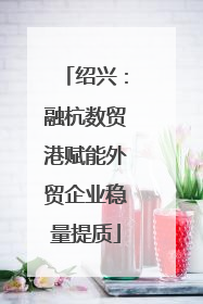 绍兴：融杭数贸港赋能外贸企业稳量提质