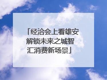 经洽会上看雄安 解锁未来之城智汇消费新场景
