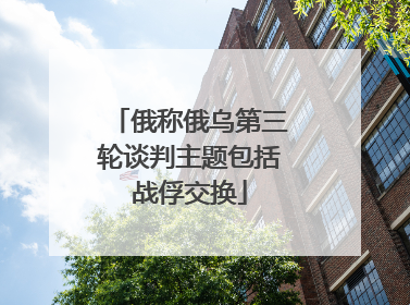 俄称俄乌第三轮谈判主题包括战俘交换
