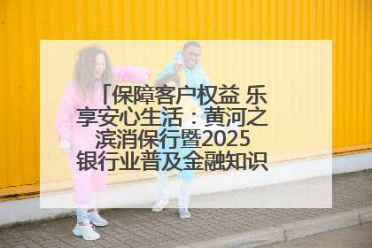 保障客户权益 乐享安心生活：黄河之滨消保行暨2025银行业普及金融知识万里行活动举办