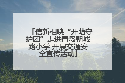 信新相映“开萌守护团”走进青岛朝城路小学 开展交通安全宣传活动