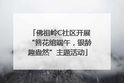 佛祖岭C社区开展“簪花绾端午，银龄趣盎然”主题活动