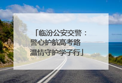 临汾公安交警：警心护航高考路 温情守护学子行