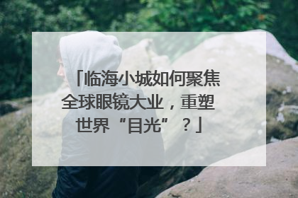 临海小城如何聚焦全球眼镜大业，重塑世界“目光”？