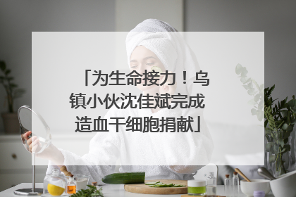 为生命接力！乌镇小伙沈佳斌完成造血干细胞捐献