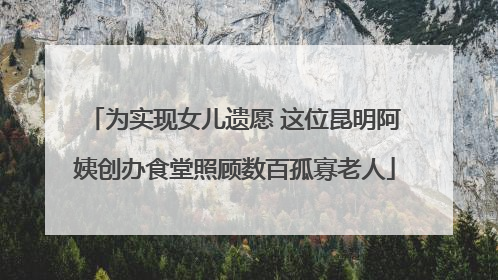 为实现女儿遗愿 这位昆明阿姨创办食堂照顾数百孤寡老人