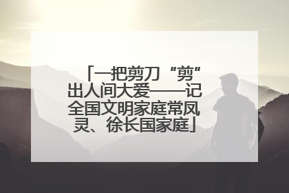 一把剪刀“剪”出人间大爱——记全国文明家庭常凤灵、徐长国家庭