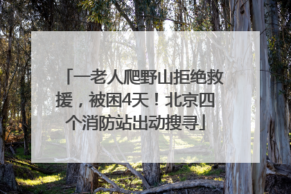 一老人爬野山拒绝救援，被困4天！北京四个消防站出动搜寻