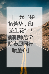 一起“袋拓芳华，印迹生花”！衡阳师范学院志愿同行暖童心