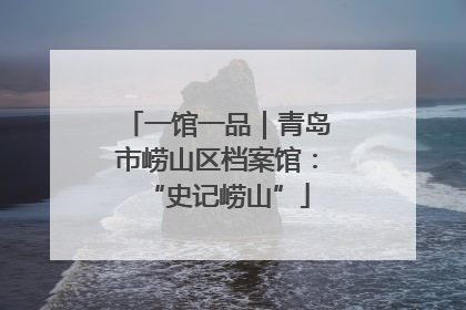 一馆一品｜青岛市崂山区档案馆：“史记崂山”