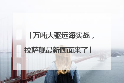 万吨大驱远海实战，拉萨舰最新画面来了