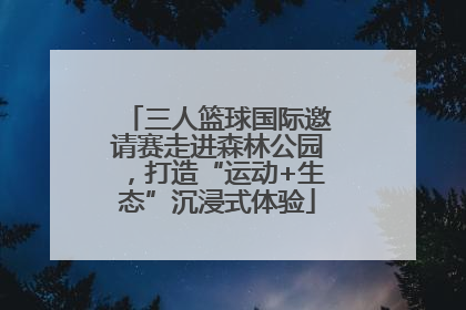 三人篮球国际邀请赛走进森林公园，打造“运动+生态”沉浸式体验