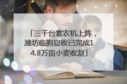 三千台套农机上阵，潍坊临朐夏收已完成14.8万亩小麦收割