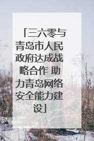 三六零与青岛市人民政府达成战略合作 助力青岛网络安全能力建设