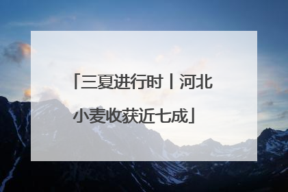 三夏进行时丨河北小麦收获近七成