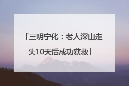 三明宁化：老人深山走失10天后成功获救