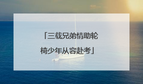 三载兄弟情助轮椅少年从容赴考