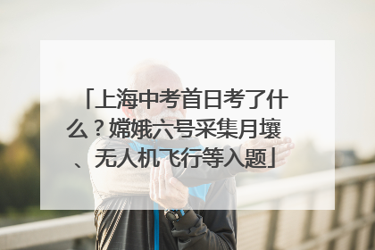 上海中考首日考了什么？嫦娥六号采集月壤、无人机飞行等入题
