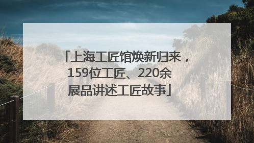 上海工匠馆焕新归来，159位工匠、220余展品讲述工匠故事