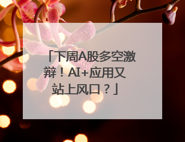 下周A股多空激辩！AI+应用又站上风口？