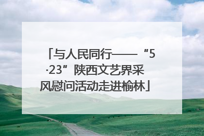 与人民同行——“5·23”陕西文艺界采风慰问活动走进榆林