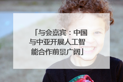 与会嘉宾：中国与中亚开展人工智能合作前景广阔