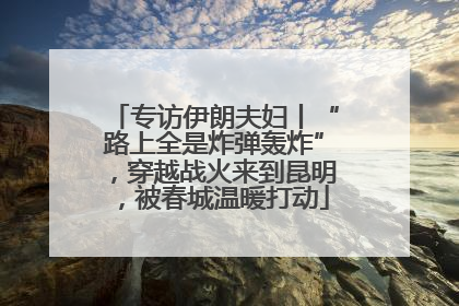 专访伊朗夫妇丨“路上全是炸弹轰炸”，穿越战火来到昆明，被春城温暖打动