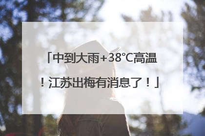 中到大雨+38℃高温！江苏出梅有消息了！